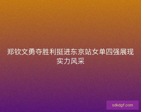 郑钦文勇夺胜利挺进东京站女单四强展现实力风采