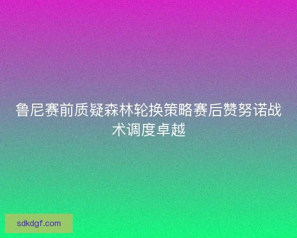 鲁尼赛前质疑森林轮换策略赛后赞努诺战术调度卓越