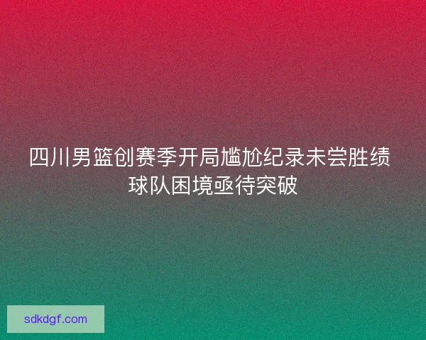 四川男篮创赛季开局尴尬纪录未尝胜绩 球队困境亟待突破