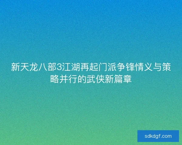 新天龙八部3江湖再起门派争锋情义与策略并行的武侠新篇章