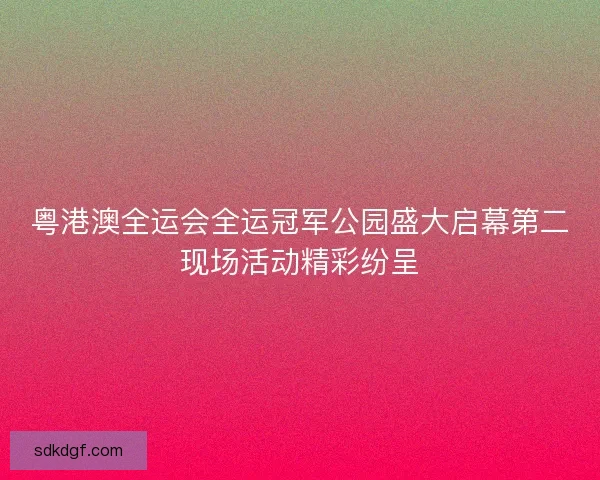 粤港澳全运会全运冠军公园盛大启幕第二现场活动精彩纷呈