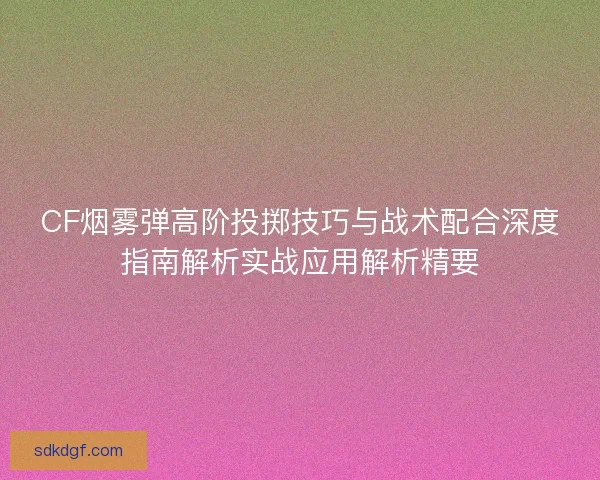 CF烟雾弹高阶投掷技巧与战术配合深度指南解析实战应用解析精要