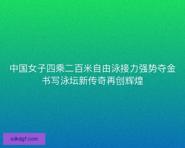 中国女子四乘二百米自由泳接力强势夺金书写泳坛新传奇再创辉煌