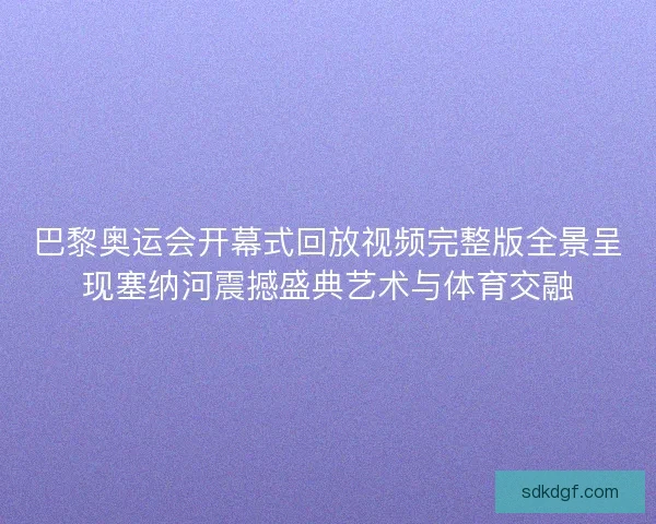巴黎奥运会开幕式回放视频完整版全景呈现塞纳河震撼盛典艺术与体育交融