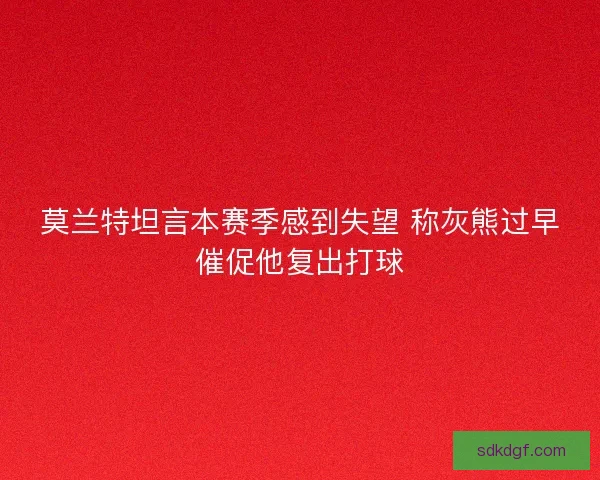 莫兰特坦言本赛季感到失望 称灰熊过早催促他复出打球