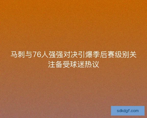 马刺与76人强强对决引爆季后赛级别关注备受球迷热议